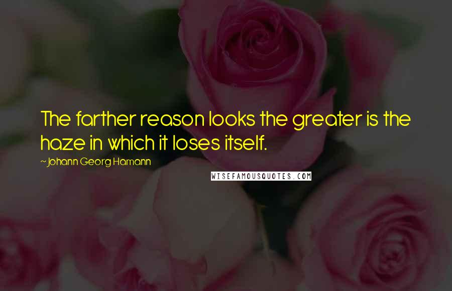 Johann Georg Hamann Quotes: The farther reason looks the greater is the haze in which it loses itself.