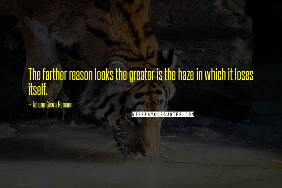 Johann Georg Hamann Quotes: The farther reason looks the greater is the haze in which it loses itself.