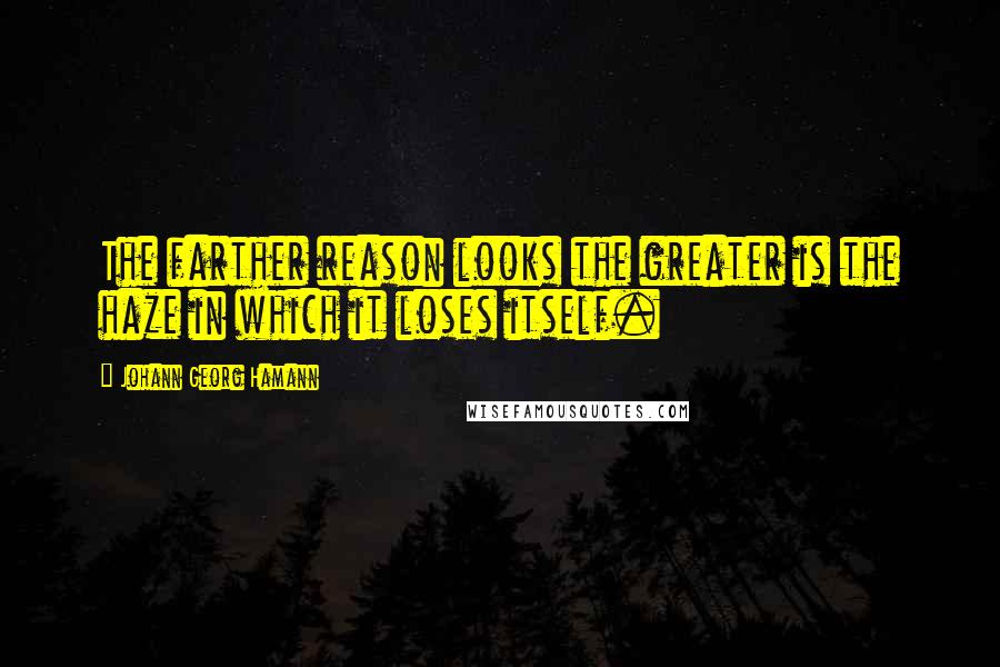 Johann Georg Hamann Quotes: The farther reason looks the greater is the haze in which it loses itself.