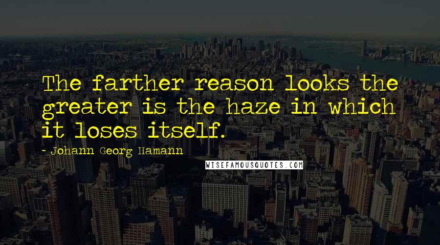 Johann Georg Hamann Quotes: The farther reason looks the greater is the haze in which it loses itself.