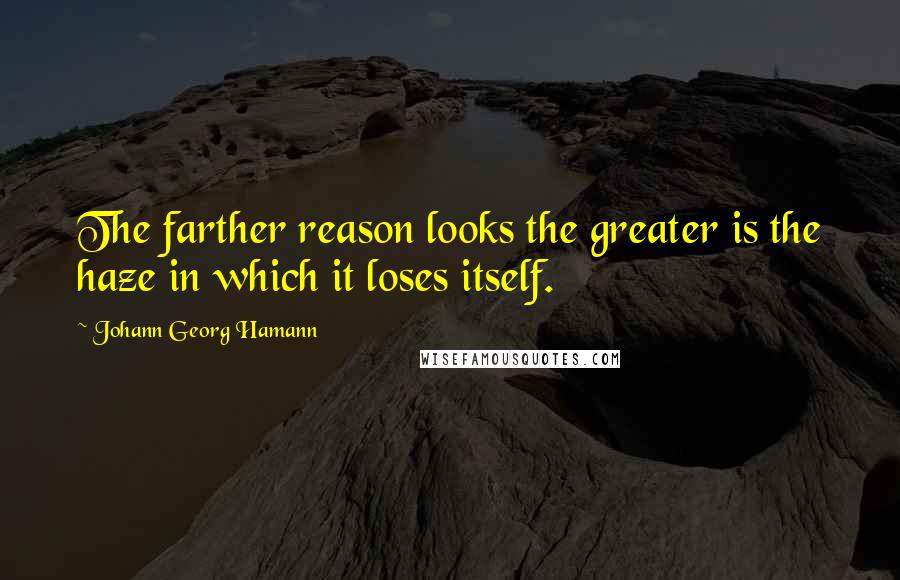 Johann Georg Hamann Quotes: The farther reason looks the greater is the haze in which it loses itself.