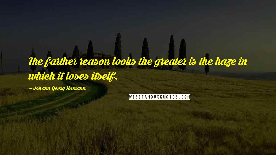 Johann Georg Hamann Quotes: The farther reason looks the greater is the haze in which it loses itself.