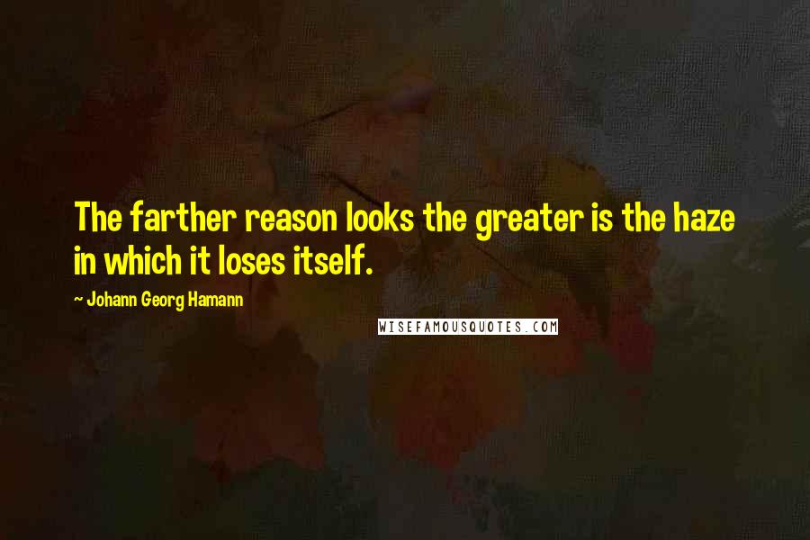 Johann Georg Hamann Quotes: The farther reason looks the greater is the haze in which it loses itself.