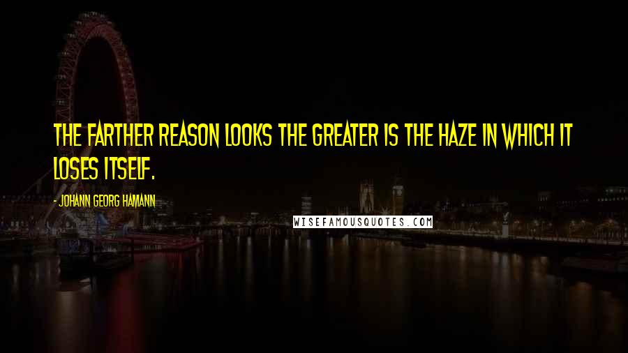 Johann Georg Hamann Quotes: The farther reason looks the greater is the haze in which it loses itself.