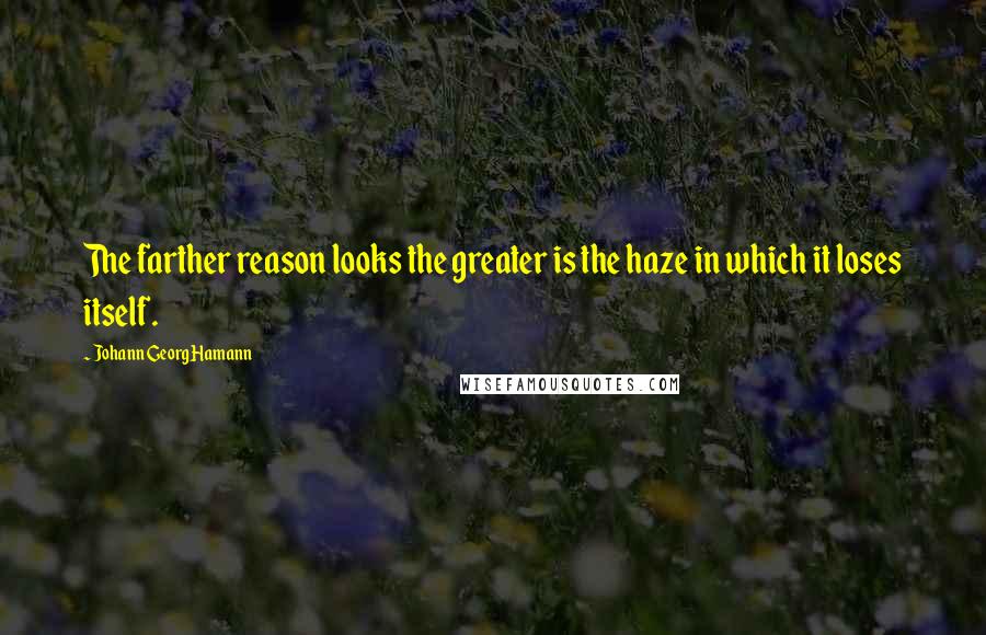 Johann Georg Hamann Quotes: The farther reason looks the greater is the haze in which it loses itself.