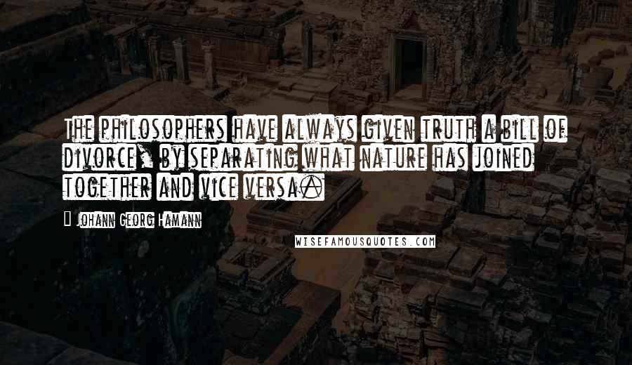 Johann Georg Hamann Quotes: The philosophers have always given truth a bill of divorce, by separating what nature has joined together and vice versa.