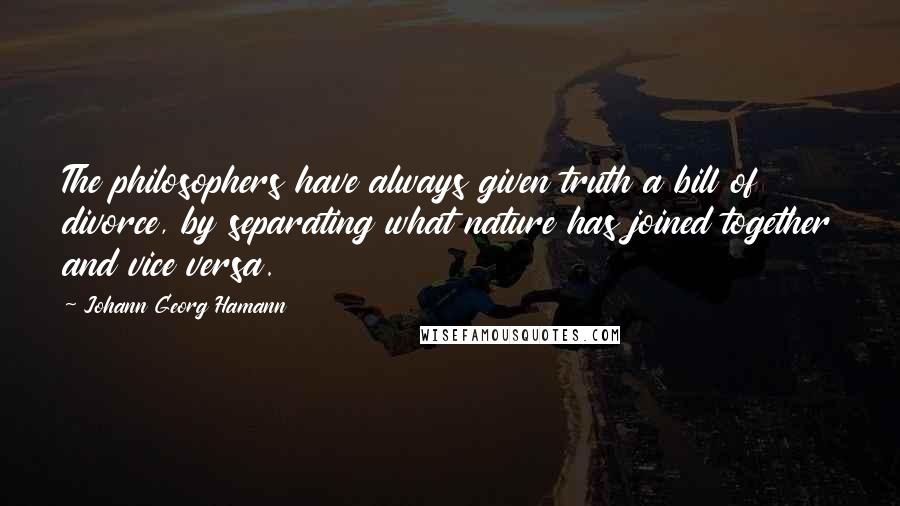 Johann Georg Hamann Quotes: The philosophers have always given truth a bill of divorce, by separating what nature has joined together and vice versa.