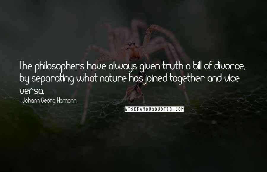 Johann Georg Hamann Quotes: The philosophers have always given truth a bill of divorce, by separating what nature has joined together and vice versa.