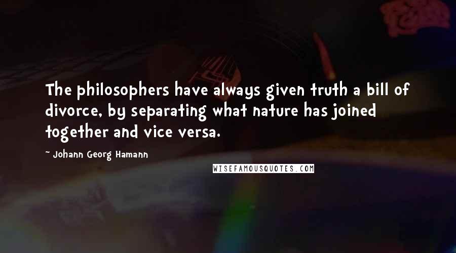 Johann Georg Hamann Quotes: The philosophers have always given truth a bill of divorce, by separating what nature has joined together and vice versa.