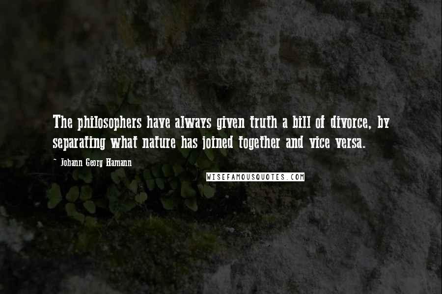 Johann Georg Hamann Quotes: The philosophers have always given truth a bill of divorce, by separating what nature has joined together and vice versa.