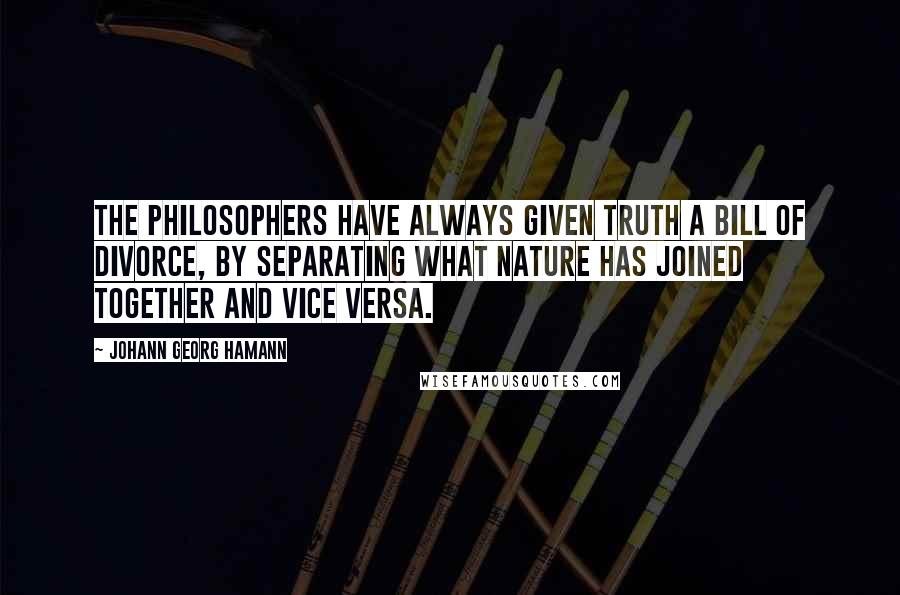 Johann Georg Hamann Quotes: The philosophers have always given truth a bill of divorce, by separating what nature has joined together and vice versa.