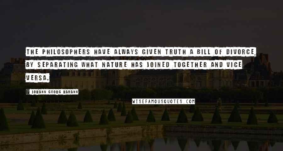 Johann Georg Hamann Quotes: The philosophers have always given truth a bill of divorce, by separating what nature has joined together and vice versa.