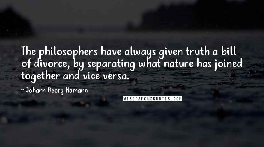 Johann Georg Hamann Quotes: The philosophers have always given truth a bill of divorce, by separating what nature has joined together and vice versa.