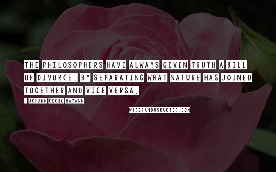 Johann Georg Hamann Quotes: The philosophers have always given truth a bill of divorce, by separating what nature has joined together and vice versa.
