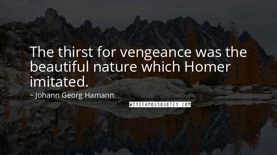 Johann Georg Hamann Quotes: The thirst for vengeance was the beautiful nature which Homer imitated.
