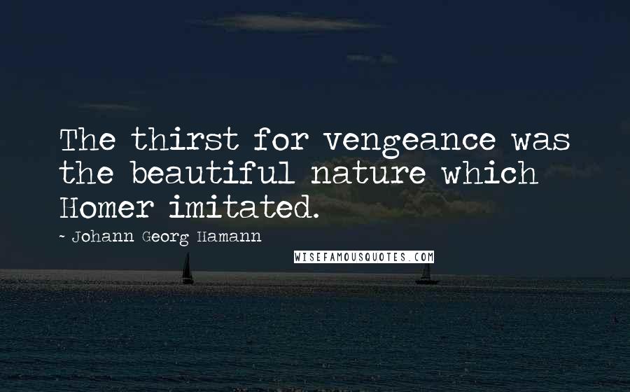 Johann Georg Hamann Quotes: The thirst for vengeance was the beautiful nature which Homer imitated.