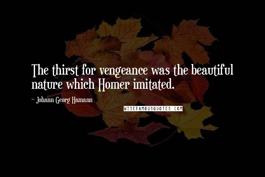 Johann Georg Hamann Quotes: The thirst for vengeance was the beautiful nature which Homer imitated.