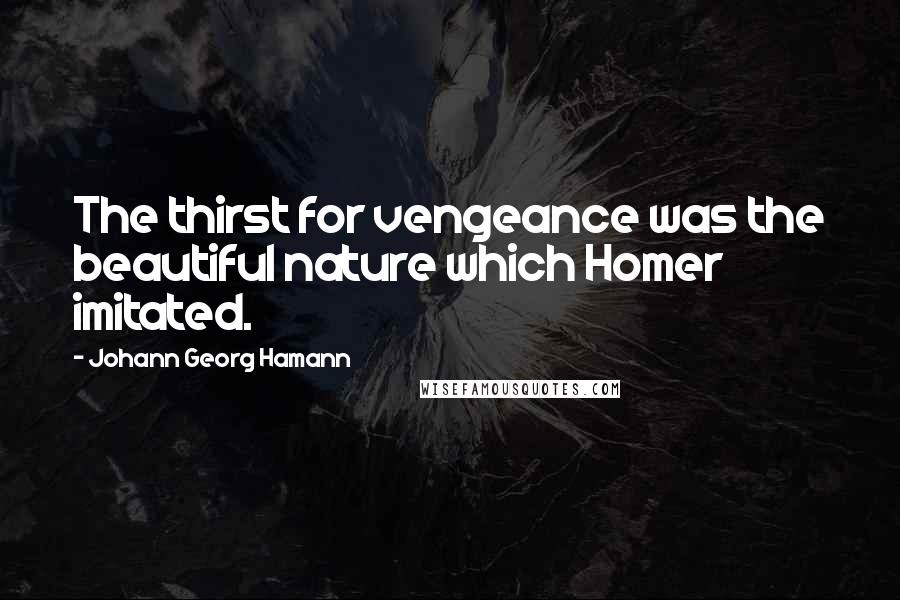 Johann Georg Hamann Quotes: The thirst for vengeance was the beautiful nature which Homer imitated.