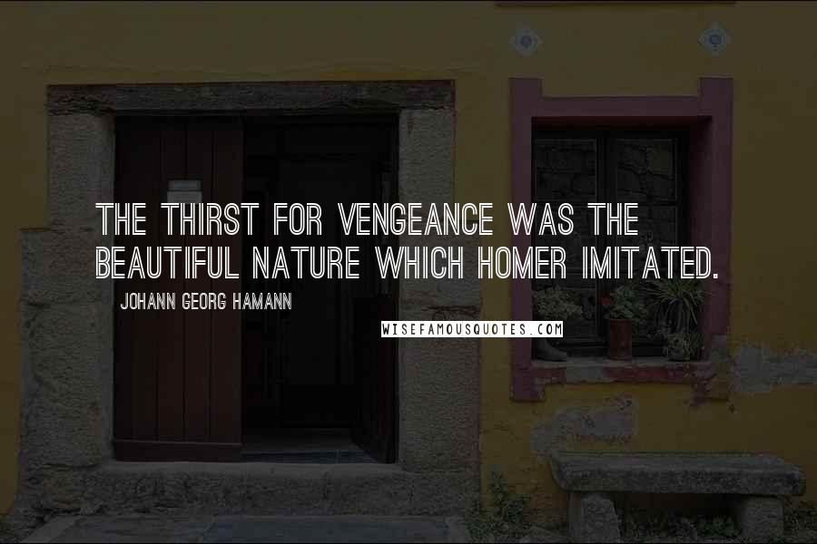 Johann Georg Hamann Quotes: The thirst for vengeance was the beautiful nature which Homer imitated.
