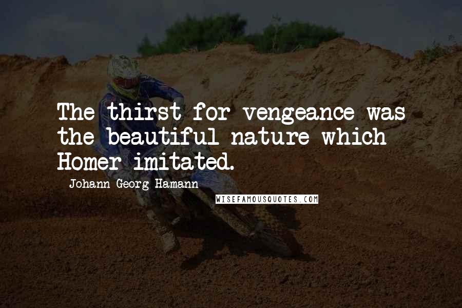 Johann Georg Hamann Quotes: The thirst for vengeance was the beautiful nature which Homer imitated.