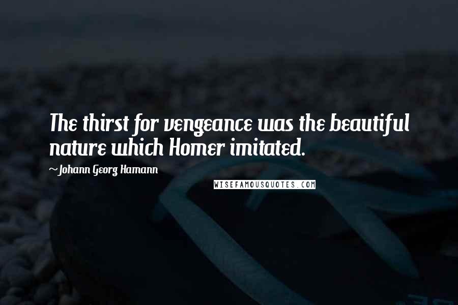 Johann Georg Hamann Quotes: The thirst for vengeance was the beautiful nature which Homer imitated.