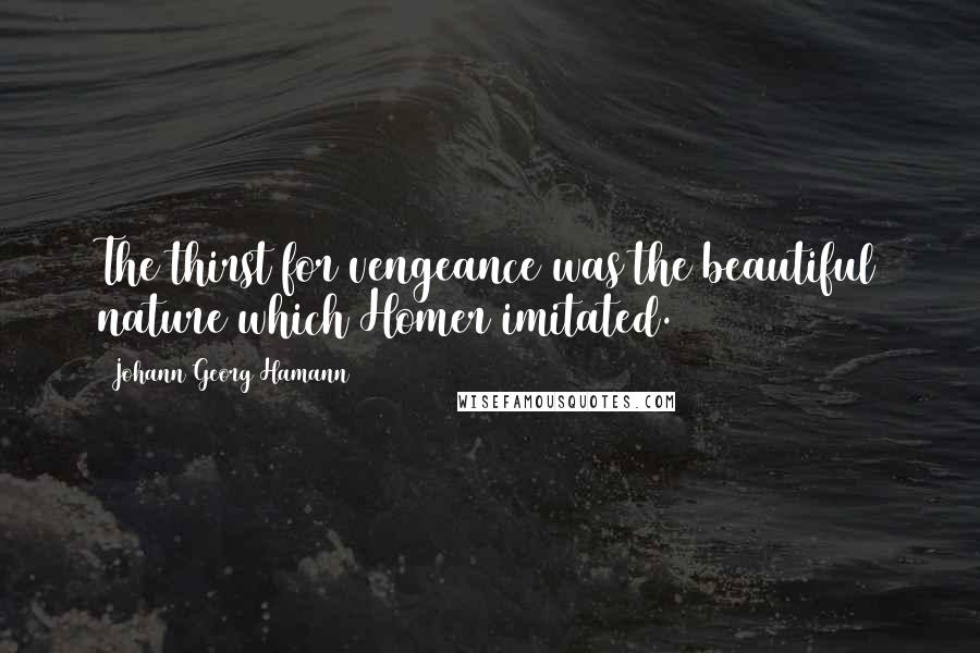 Johann Georg Hamann Quotes: The thirst for vengeance was the beautiful nature which Homer imitated.