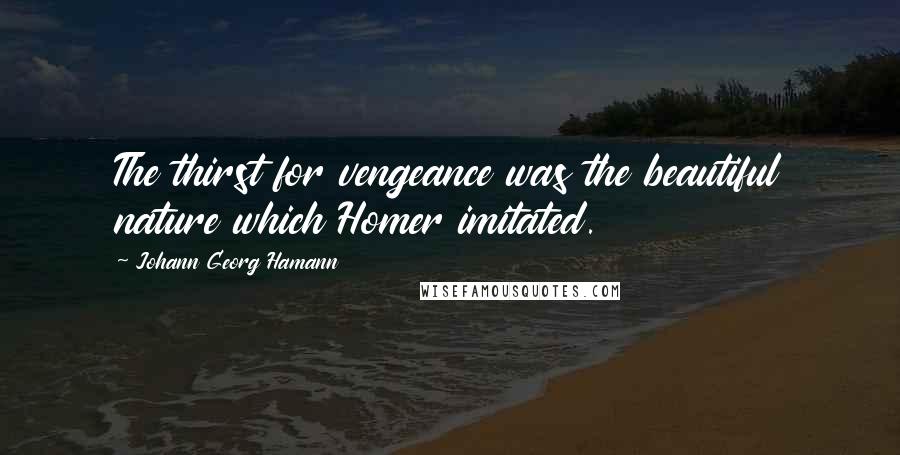 Johann Georg Hamann Quotes: The thirst for vengeance was the beautiful nature which Homer imitated.