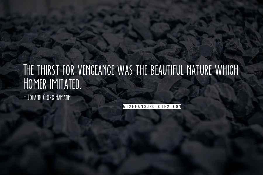 Johann Georg Hamann Quotes: The thirst for vengeance was the beautiful nature which Homer imitated.