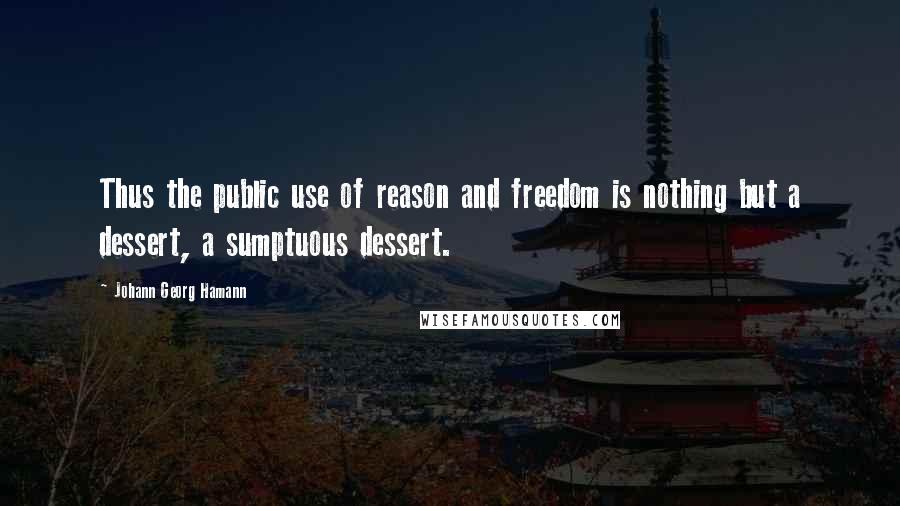 Johann Georg Hamann Quotes: Thus the public use of reason and freedom is nothing but a dessert, a sumptuous dessert.