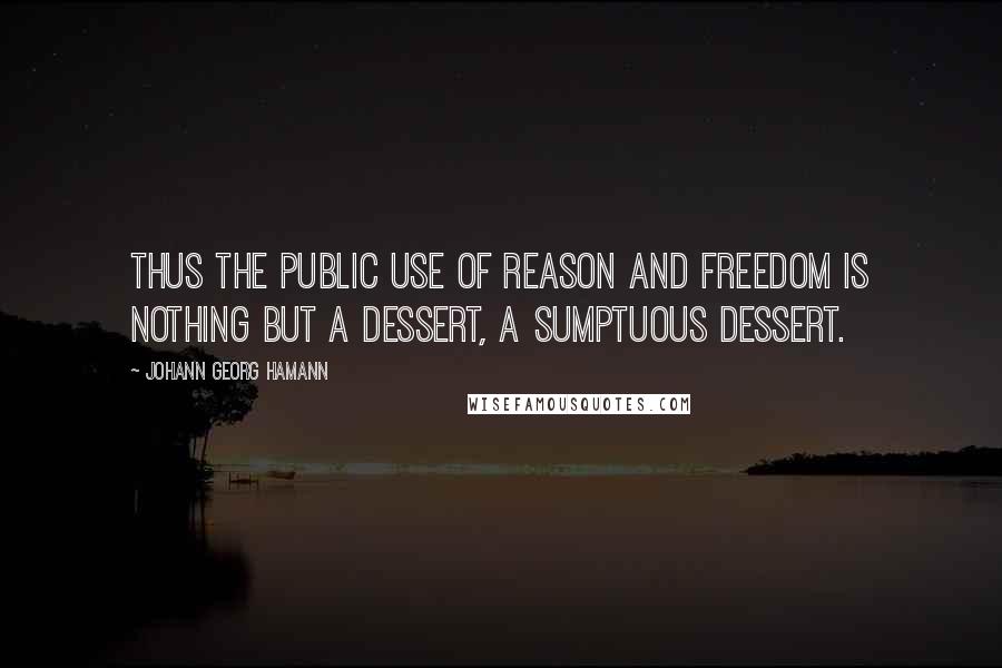 Johann Georg Hamann Quotes: Thus the public use of reason and freedom is nothing but a dessert, a sumptuous dessert.