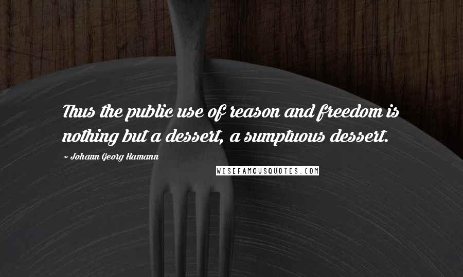 Johann Georg Hamann Quotes: Thus the public use of reason and freedom is nothing but a dessert, a sumptuous dessert.