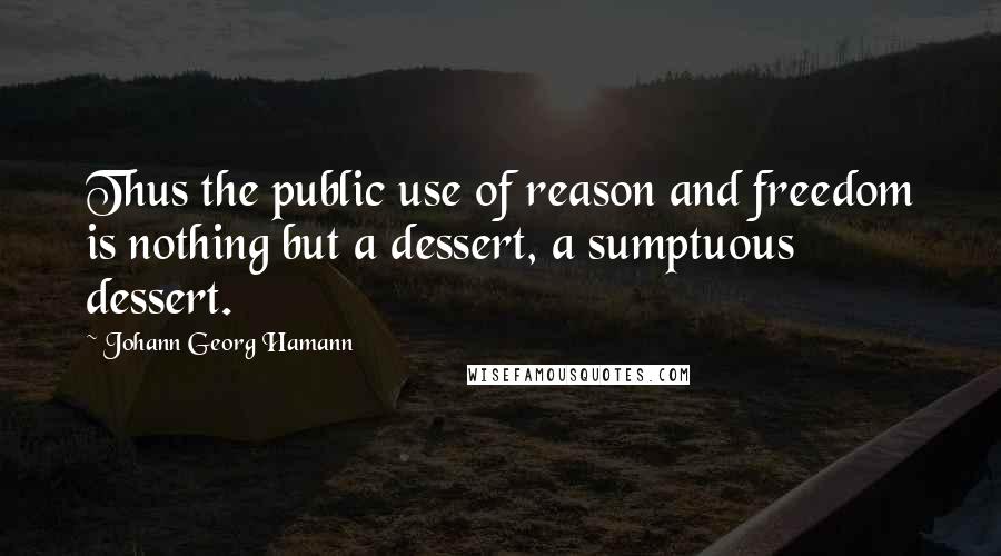 Johann Georg Hamann Quotes: Thus the public use of reason and freedom is nothing but a dessert, a sumptuous dessert.