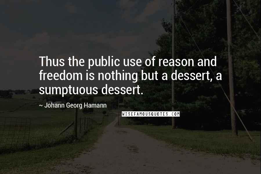 Johann Georg Hamann Quotes: Thus the public use of reason and freedom is nothing but a dessert, a sumptuous dessert.