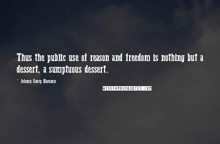 Johann Georg Hamann Quotes: Thus the public use of reason and freedom is nothing but a dessert, a sumptuous dessert.