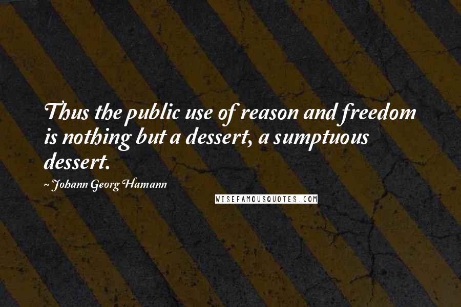 Johann Georg Hamann Quotes: Thus the public use of reason and freedom is nothing but a dessert, a sumptuous dessert.