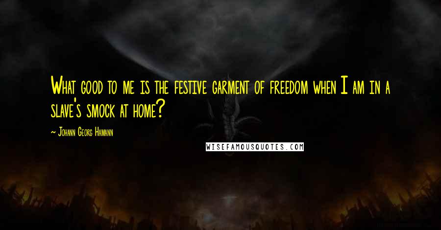 Johann Georg Hamann Quotes: What good to me is the festive garment of freedom when I am in a slave's smock at home?