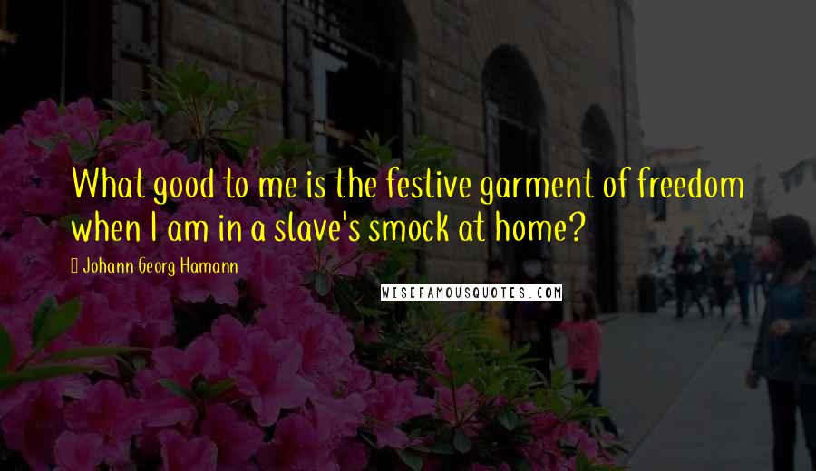 Johann Georg Hamann Quotes: What good to me is the festive garment of freedom when I am in a slave's smock at home?