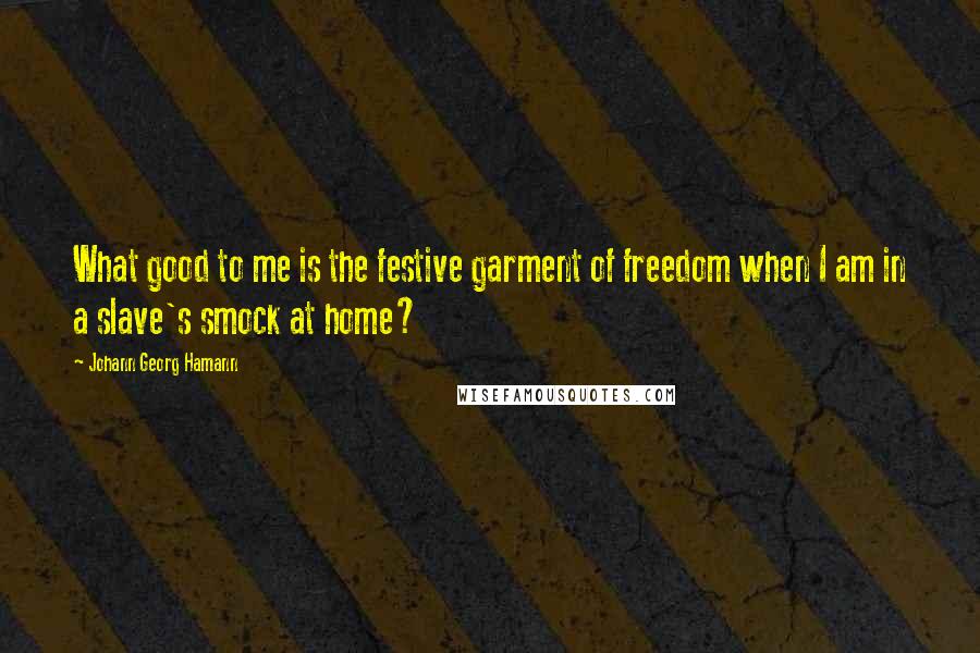 Johann Georg Hamann Quotes: What good to me is the festive garment of freedom when I am in a slave's smock at home?