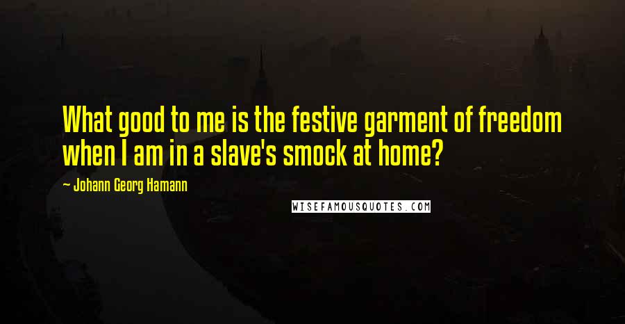 Johann Georg Hamann Quotes: What good to me is the festive garment of freedom when I am in a slave's smock at home?