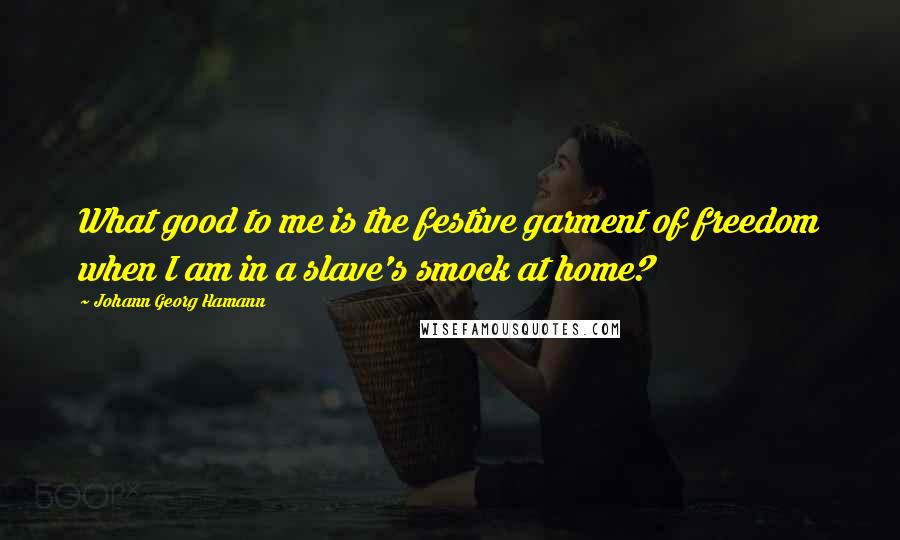 Johann Georg Hamann Quotes: What good to me is the festive garment of freedom when I am in a slave's smock at home?