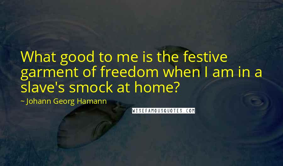 Johann Georg Hamann Quotes: What good to me is the festive garment of freedom when I am in a slave's smock at home?