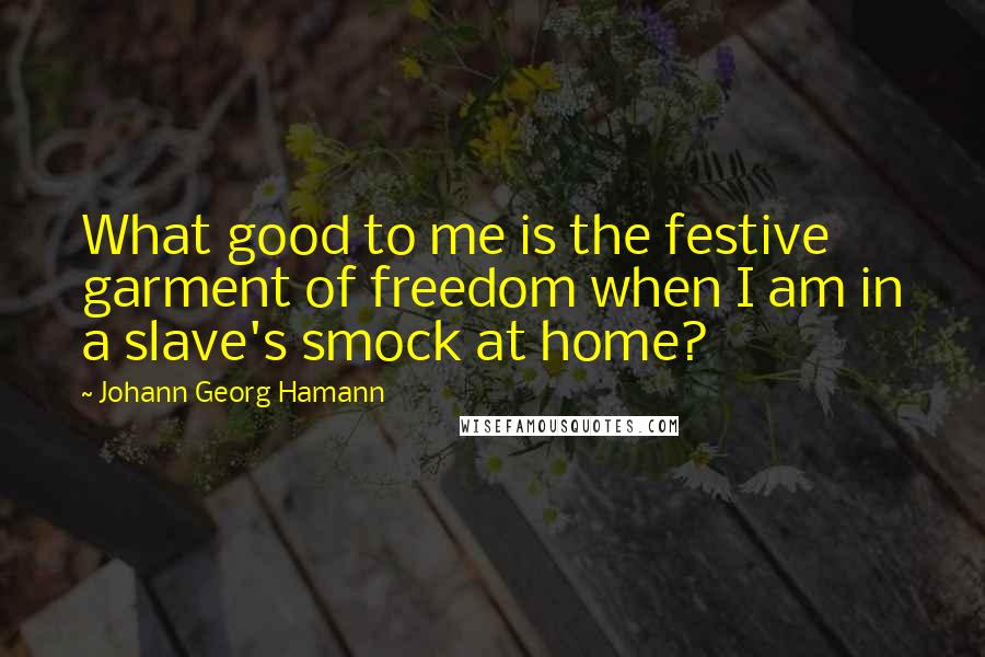 Johann Georg Hamann Quotes: What good to me is the festive garment of freedom when I am in a slave's smock at home?