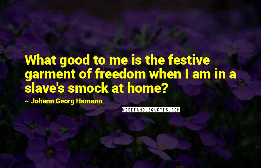 Johann Georg Hamann Quotes: What good to me is the festive garment of freedom when I am in a slave's smock at home?
