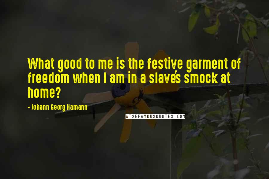 Johann Georg Hamann Quotes: What good to me is the festive garment of freedom when I am in a slave's smock at home?