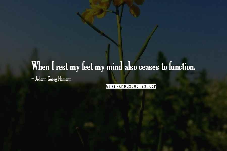 Johann Georg Hamann Quotes: When I rest my feet my mind also ceases to function.
