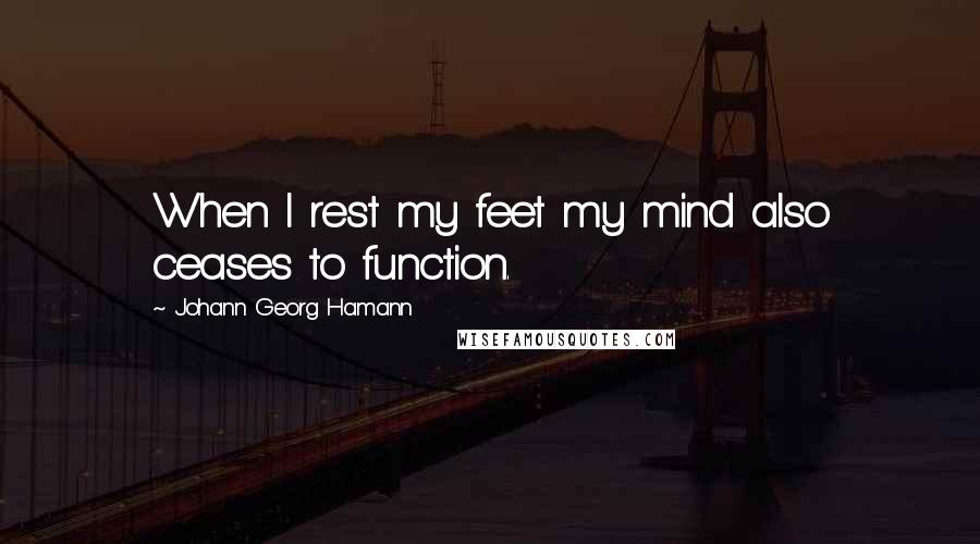 Johann Georg Hamann Quotes: When I rest my feet my mind also ceases to function.