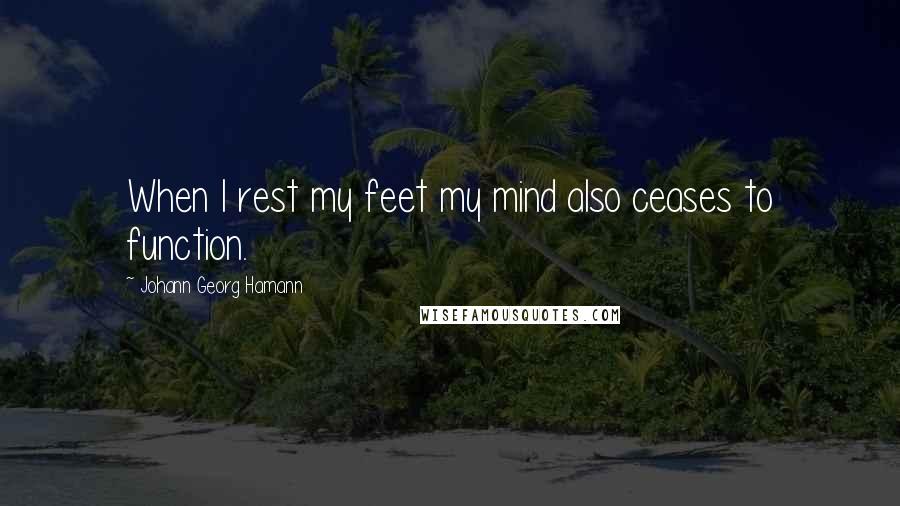 Johann Georg Hamann Quotes: When I rest my feet my mind also ceases to function.