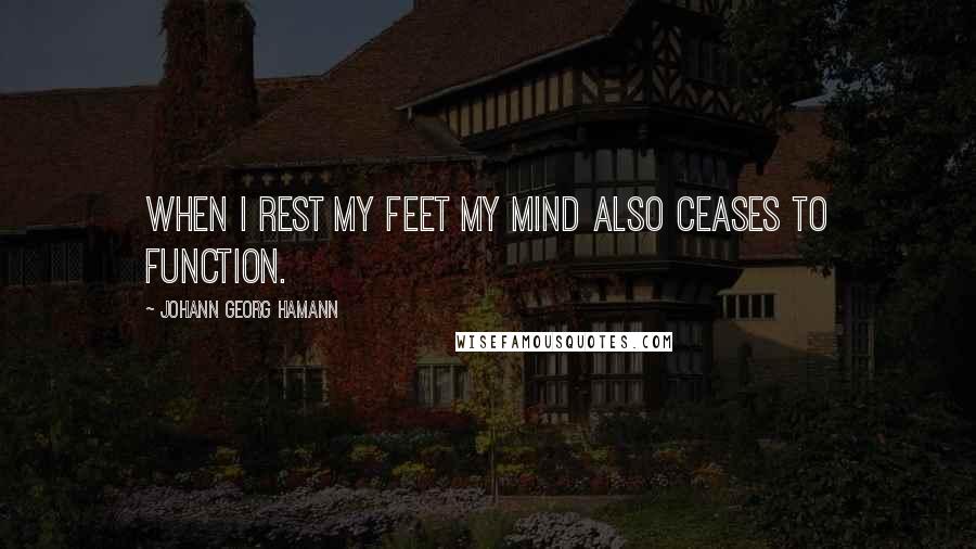 Johann Georg Hamann Quotes: When I rest my feet my mind also ceases to function.