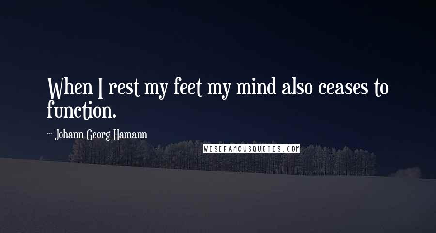 Johann Georg Hamann Quotes: When I rest my feet my mind also ceases to function.