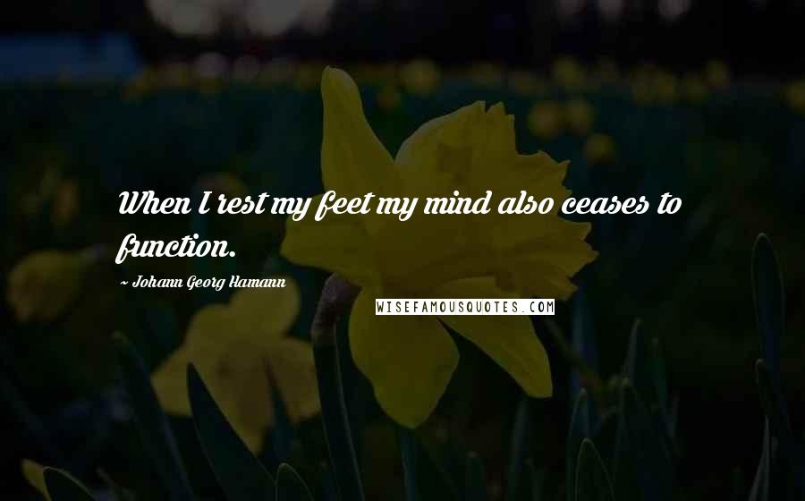 Johann Georg Hamann Quotes: When I rest my feet my mind also ceases to function.